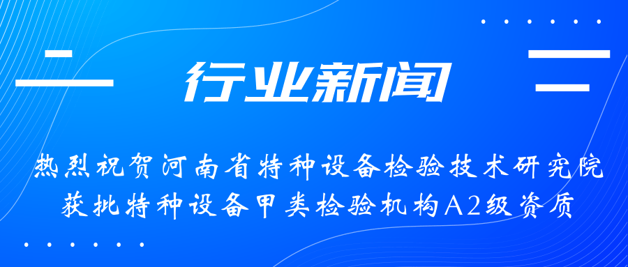 【行業(yè)新聞】熱烈祝賀河南省特檢院獲批甲類檢驗機構(gòu)A2級資質(zhì)，附全國甲類A1級、A2級特檢機構(gòu)名錄（5+17）